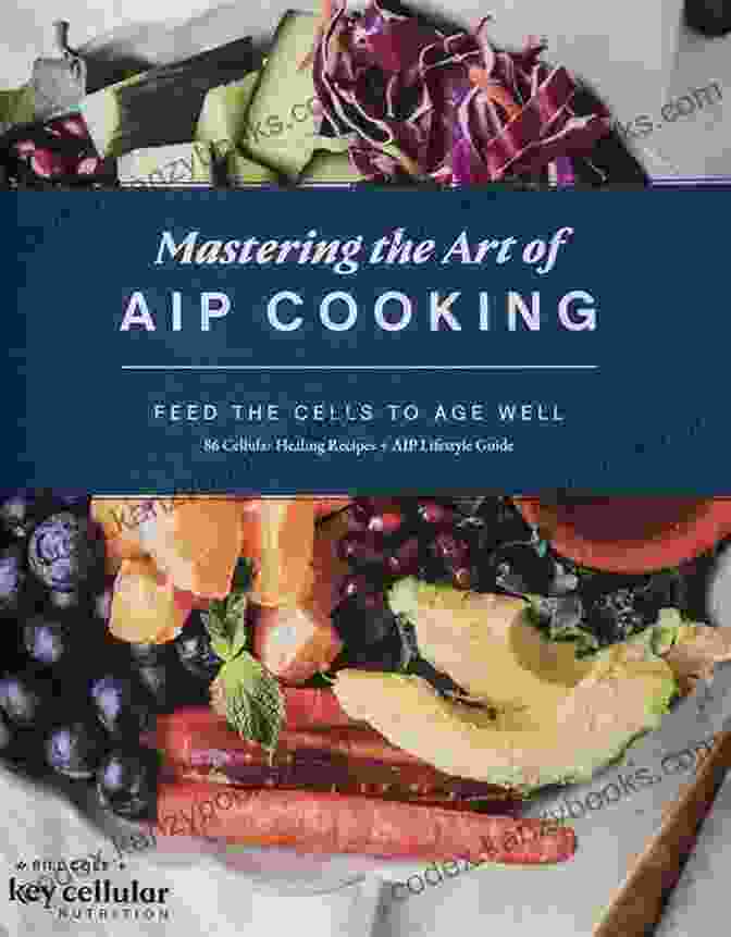 AIP Recipe Book Mastering The Art Of AIP Cooking: Feed The Cells To Age Well