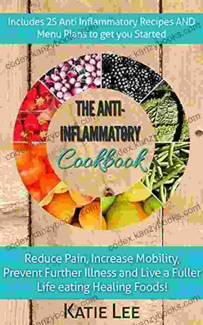 Reduce Pain, Increase Mobility, Prevent Further Illness, And Live A Fuller Life Anti Inflammatory Cookbook: Reduce Pain Increase Mobility Prevent Further Illness And Live A Fuller Life Eating Healing Foods