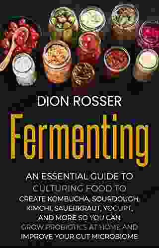 Fermenting: An Essential Guide To Culturing Food To Create Kombucha Sourdough Kimchi Sauerkraut Yogurt And More So You Can Grow Probiotics At Home Your Gut Microbiome (Preserving Food)