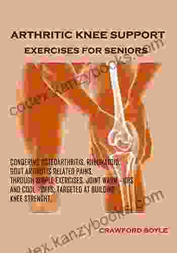 ARTHRITIC KNEE SUPPORT EXERCISES FOR SENIORS: Conquering Osteoarthritis Rheumatoid Gout Arthritis Related Pains Through Exercise Joint Warm Ups And Cool Offs Targeted At Building Knee Strength