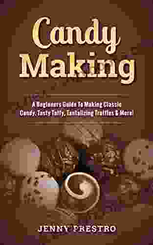 Candy Making: A Beginners Guide To Making Classic Candy Tasty Taffy Tantalizing Truffles More