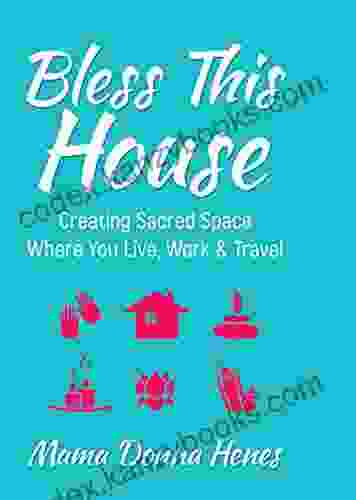 Bless This House: Creating Sacred Space Where You Live Work Travel