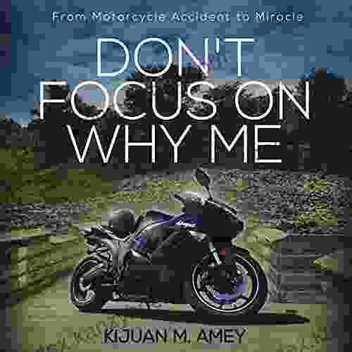 Don T Focus On Why Me: From Motorcycle Accident To Miracle