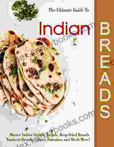 The Ultimate Guide To Indian Breads: Master Indian Griddle Breads Deep Fried Breads Tandoori Breads Crepes Pancakes And Much More