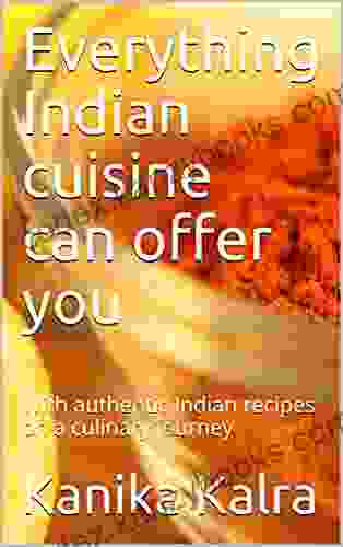 Everything Indian Cuisine Can Offer You: With Authentic Indian Recipes On A Culinary Journey