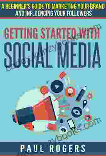 Getting Started With Social Media: A Beginners Guide To Marketing Your Brand And Influencing Your Followers