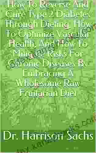 How To Reverse And Cure Type 2 Diabetes Through Dieting How To Optimize Vascular Health And How To Mitigate Risks For Chronic Diseases By Embracing A Wholesome Raw Fruitarian Diet