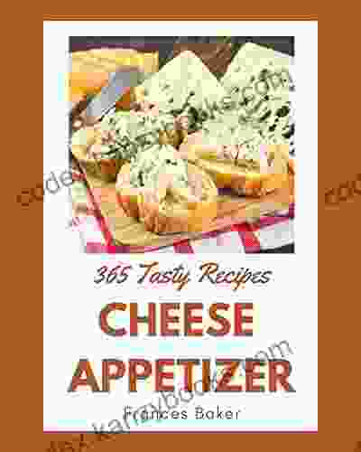 365 Tasty Cheese Appetizer Recipes: A Timeless Cheese Appetizer Cookbook