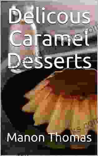 Delicous Caramel Desserts: Delicious and very easy recipes with caramel according to modern and french thoughts The best recipes for you and your kitchen