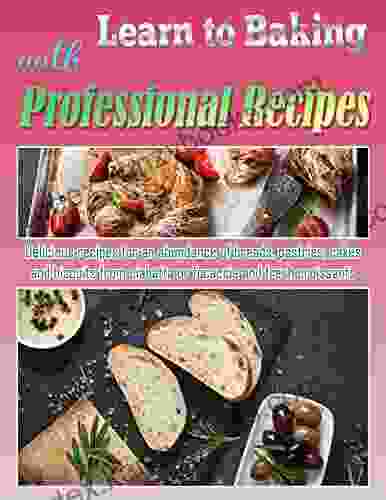 Learn To Baking With Professional Recipes: Delicious Recipes For An Abundance Of Breads Pastries Cakes And Biscuits From Ciabatta Or Focaccia And Fresh Croissants