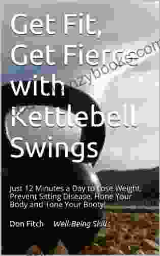 Get Fit Get Fierce With Kettlebell Swings: Just 12 Minutes A Day To Lose Weight Prevent Sitting Disease Hone Your Body And Tone Your Booty