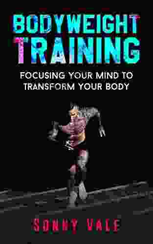 Whole Bodyweight Training Routine ( Upper And Lower Body Weight Training Exercises): Focusing Your Mind To Transform Your Body With Best Body Weight Training (Sonny Vale 1)