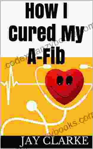 How I Cured My A Fib: A Patients Story Of How I Cured My Atrial Fibrillation