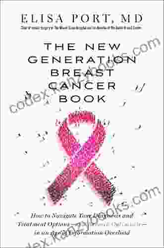 The New Generation Breast Cancer Book: How To Navigate Your Diagnosis And Treatment Options And Remain Optimistic In An Age Of Information Overload