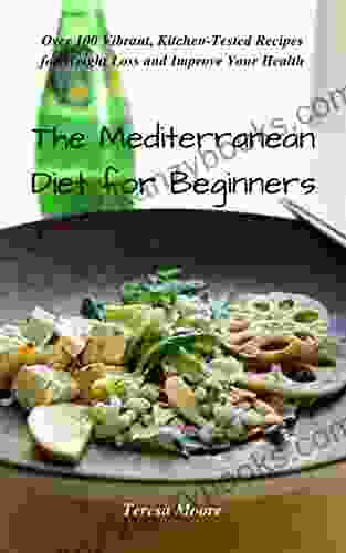 The Mediterranean Diet For Beginners: Over 100 Vibrant Kitchen Tested Recipes For Weight Loss And Improve Your Health (Healthy Food 79)