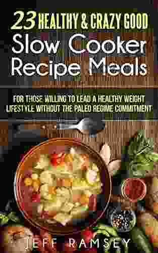 23 Healthy Crazy Good Slow Cooker Recipe Meals: A Perfect Fit For Those Willing To Lead A Healthy Weight Lifestyle Without The Paleo Regime Commitment