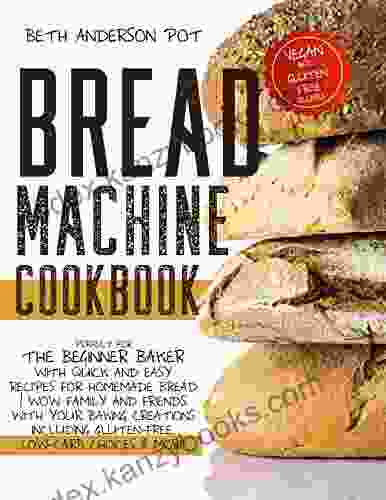 Bread Machine Cookbook: Perfect For The Beginner Baker With Quick And Easy Recipes For Homemade Bread WOW Family And Friends With Your Baking Creations Gluten Free Low Carb Choices More