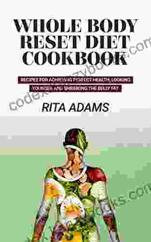 WHOLE BODY RESET DIET COOKBOOK: Recipes For Achieving Perfect Health Looking Younger And Shrinking The Belly Fat