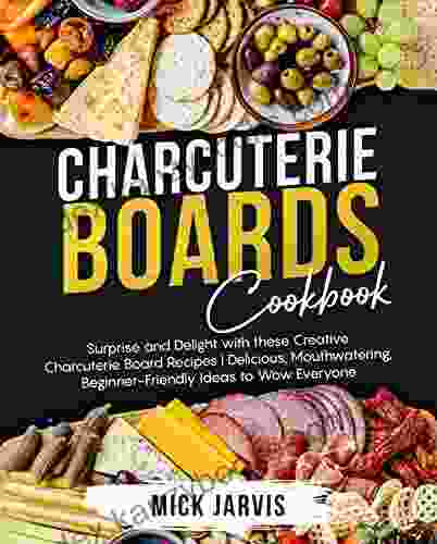 Charcuterie Boards Cookbook: Surprise And Delight With These Creative Charcuterie Board Recipes Delicious Mouthwatering Beginner Friendly Ideas To Wow Everyone