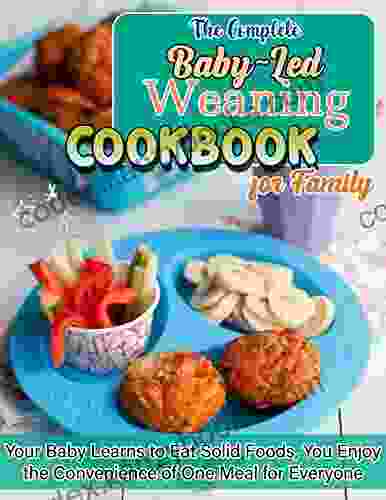 The Complete Baby Led Weaning Cookbook For Family With Your Baby Learns To Eat Solid Foods You Enjoy The Convenience Of One Meal For Everyone