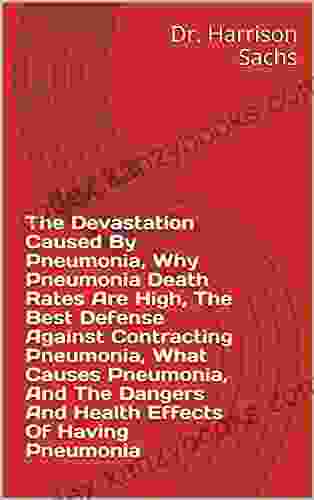 The Devastation Caused By Pneumonia Why Pneumonia Death Rates Are High The Best Defense Against Contracting Pneumonia What Causes Pneumonia And The Dangers And Health Effects Of Having Pneumonia