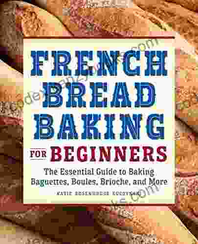 French Bread Baking Cookbook For Beginners: The Essential Guide To Baking Baguettes Boules Brioche And More: The Essential Guide To Baking Baguettes Boules Brioche And More