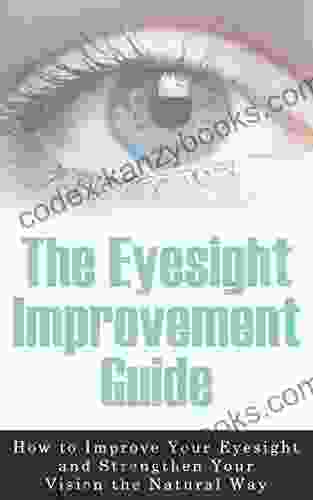 The Eyesight Improvement Guide: How To Improve Your Eyesight And Strengthen Your Vision The Natural Way