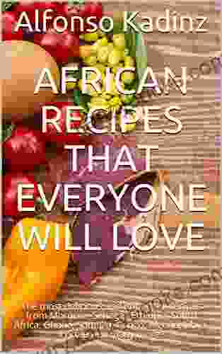 African Cooking With Simple Ingredients: The Most Delicious And Important Recipes From Morocco Senegal Ethiopia South Africa Ghana Somalia Congo Algeria Libya Eritrea And Many More