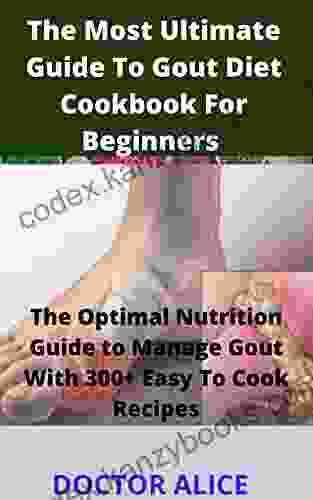 The Most Ultimate Guide To Gout Diet Cookbook For Beginners : The Optimal Nutrition Guide To Manage Gout With 300+ Easy To Cook Recipes