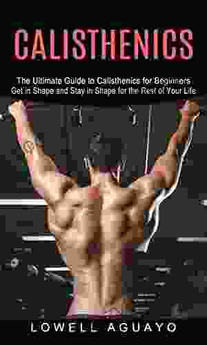 Calisthenics: The Ultimate Guide To Calisthenics For Beginners (Get In Shape And Stay In Shape For The Rest Of Your Life)