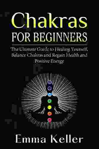 CHAKRAS FOR BEGINNERS: The Ultimate Guide To Healing Yourself Balance Chakras And Regain Health And Positive Energy