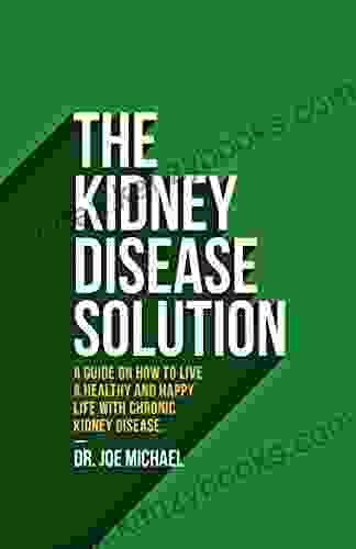 The Kidney Disease Solution: A Guide On How To Live A Healthy And Happy Life With Chronic Kidney Disease