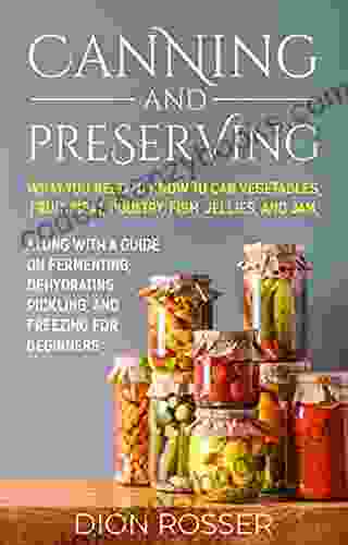 Canning and Preserving: What You Need to Know to Can Vegetables Fruit Meat Poultry Fish Jellies and Jam Along with a Guide on Fermenting Dehydrating Freezing for Beginners (Preserving Food)