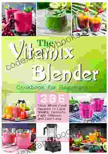 The Vitamix Blender Cookbook For Beginners: 365 Days Whole Food Recipes To Lose Weight Detoxify Fight Disease And Live Long