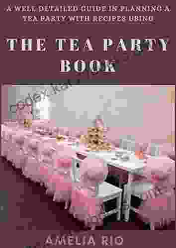 A Well Detailed Guide In Planning A Tea Party With Recipes Using The Tea Party : Etiquette Tips And Idea Of A Tea Party