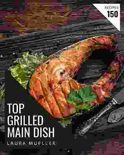 Top 150 Grilled Main Dish Recipes: Cook It Yourself With Grilled Main Dish Cookbook