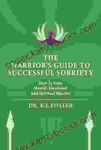 The Warrior S Guide To Successful Sobriety: How To Gain Mental Emotional And Spiritual Muscles