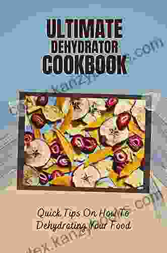 Ultimate Dehydrator Cookbook: Quick Tips On How To Dehydrating Your Food: Creative Ways To Use Dehydrated Foods