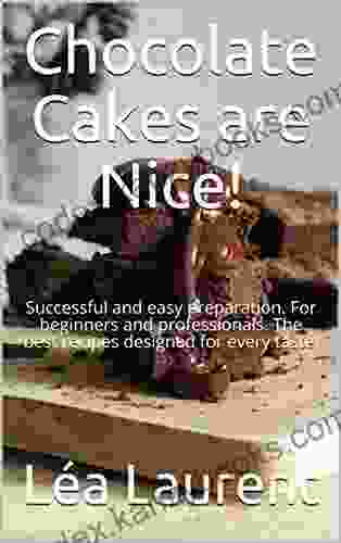 Chocolate Cakes Are Nice : Successful And Easy Preparation For Beginners And Professionals The Best Recipes Designed For Every Taste