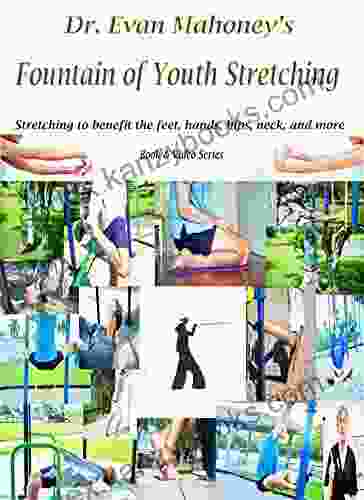 Dr Evan Mahoney s Fountain of Youth Stretching: Stretching to benefit the feet hands hips neck and more