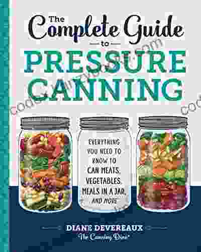 The Complete Guide to Pressure Canning: Everything You Need to Know to Can Meats Vegetables Meals in a Jar and More