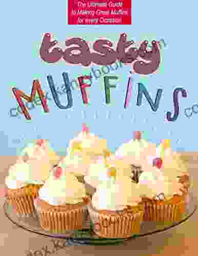 Tasty Muffins: The Ultimate Guide To Making Great Muffins For Every Occasion