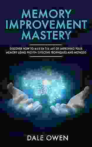 Memory Improvement Mastery: Discover How To Master The Art Of Improving Your Memory Using Proven Effective Techniques And Methods