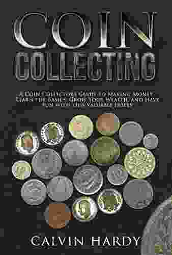 Coin Collecting: A Coin Collectors Guide To Making Money Learn The Basics Grow Your Wealth And Have Fun With This Valuable Hobby