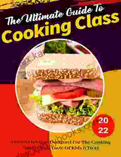 The Ultimate Guide To Cooking Class With Over 50 Recipes Designed For The Cooking Ability And Taste Of Kids 6 To 12