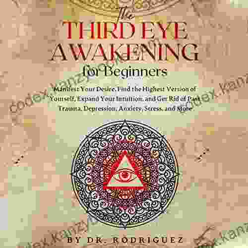 THE THIRD EYE AWAKENING FOR BEGINNERS: MANIFEST YOUR DESIRE FIND THE HIGHEST VERSION OF YOURSELF EXPAND YOUR INTUITION AND GET RID OF PAST TRAUMA DEPRESSION ANXIETY STRESS AND MORE