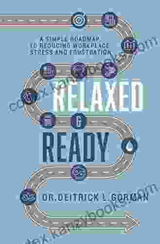 Relaxed And Ready: A Simple Roadmap To Reducing Workplace Stress And Frustration