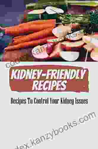 Kidney Friendly Recipes: Recipes To Control Your Kidney Issues