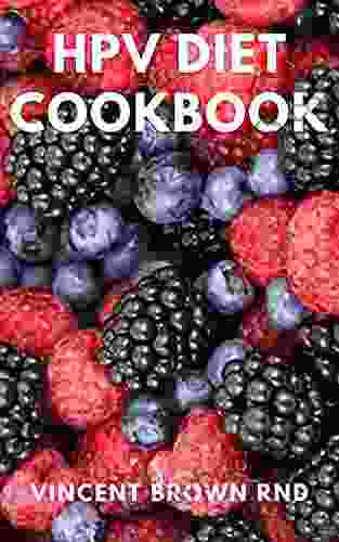 HPV DIET COOKBOOK: The Complete And Effective Guide To Manage Human Papillomavirus And Live A Healthy Life