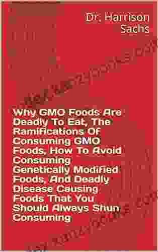 Why GMO Foods Are Deadly To Eat The Ramifications Of Consuming GMO Foods How To Avoid Consuming Genetically Modified Foods And Deadly Disease Causing Foods That You Should Always Shun Consuming